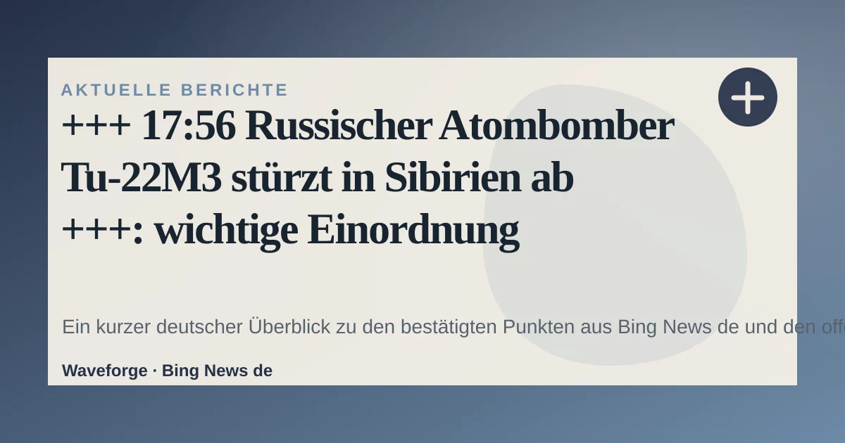 +++ 17:56 Russischer Atombomber Tu-22M3 stürzt in Sibirien ab +++: wichtige Einordnung — source-led trend brief illustration