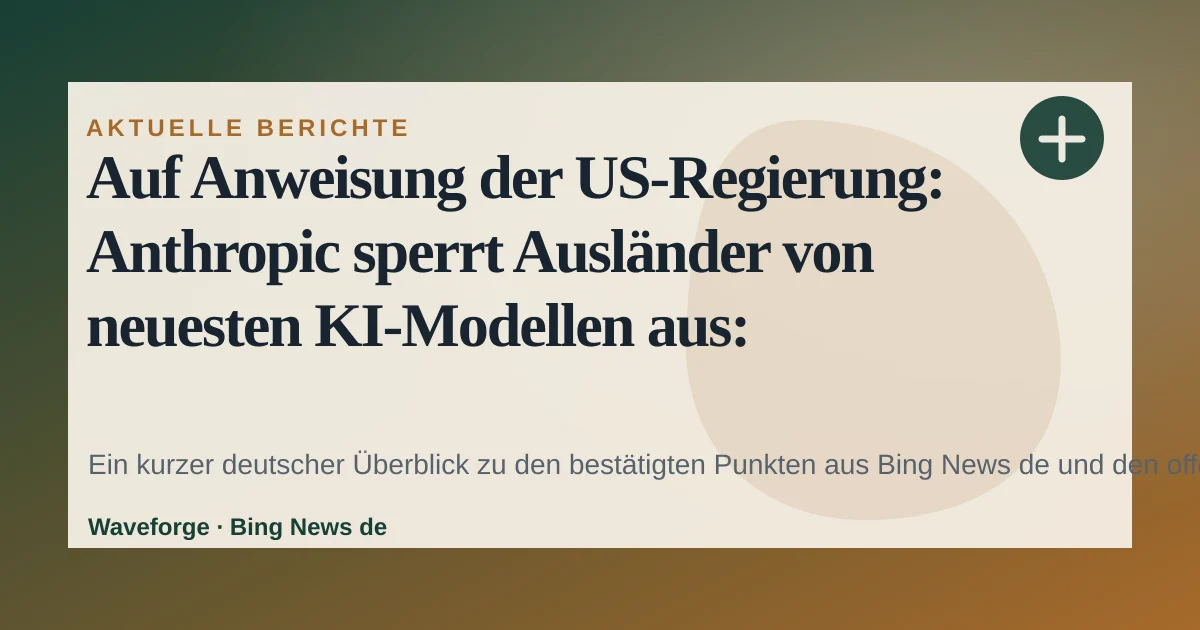 Auf Anweisung der US-Regierung: Anthropic sperrt Ausländer von neuesten KI-Modellen aus: wichtige Einordnung — source-led trend brief illustration