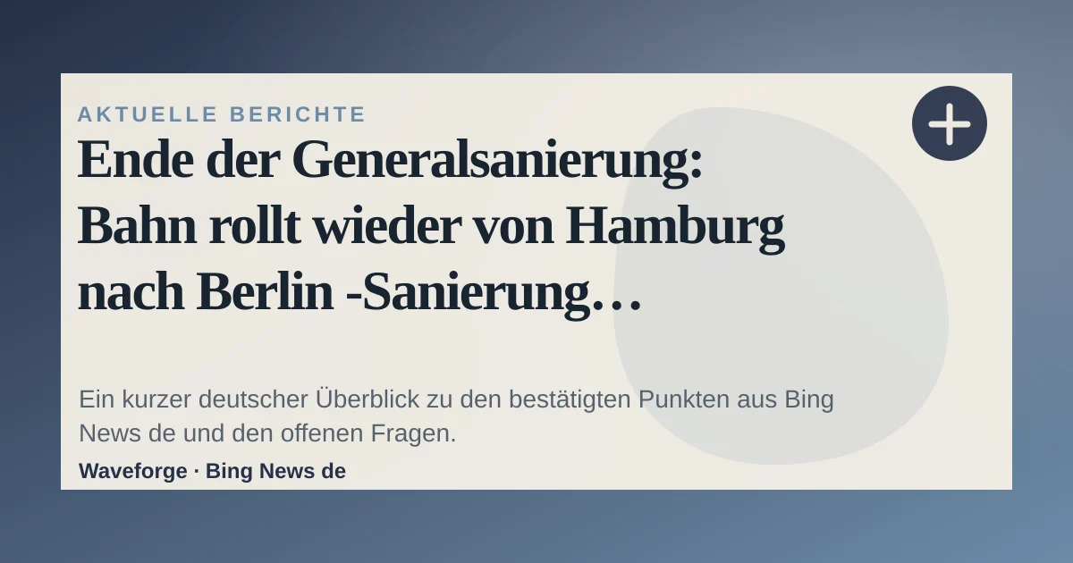 Ende der Generalsanierung: Bahn rollt wieder von Hamburg nach Berlin -Sanierung beendet: wichtige Einordnung — source-led trend brief illustration