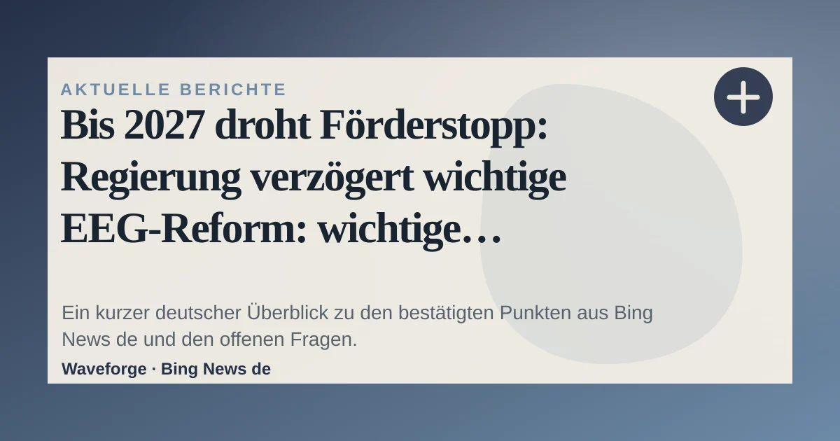 Bis 2027 droht Förderstopp: Regierung verzögert wichtige EEG-Reform: wichtige Einordnung — source-led trend brief illustration