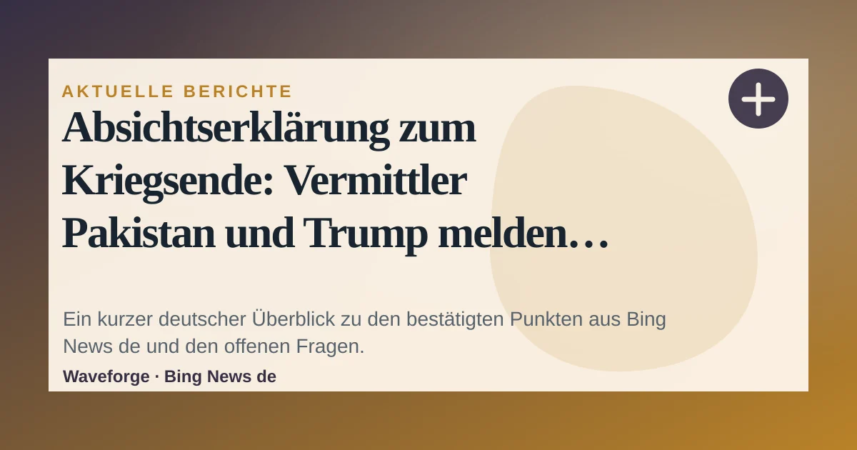 Absichtserklärung zum Kriegsende: Vermittler Pakistan und Trump melden Einigung mit dem Iran: wichtige Einordnung — source-led trend brief illustration