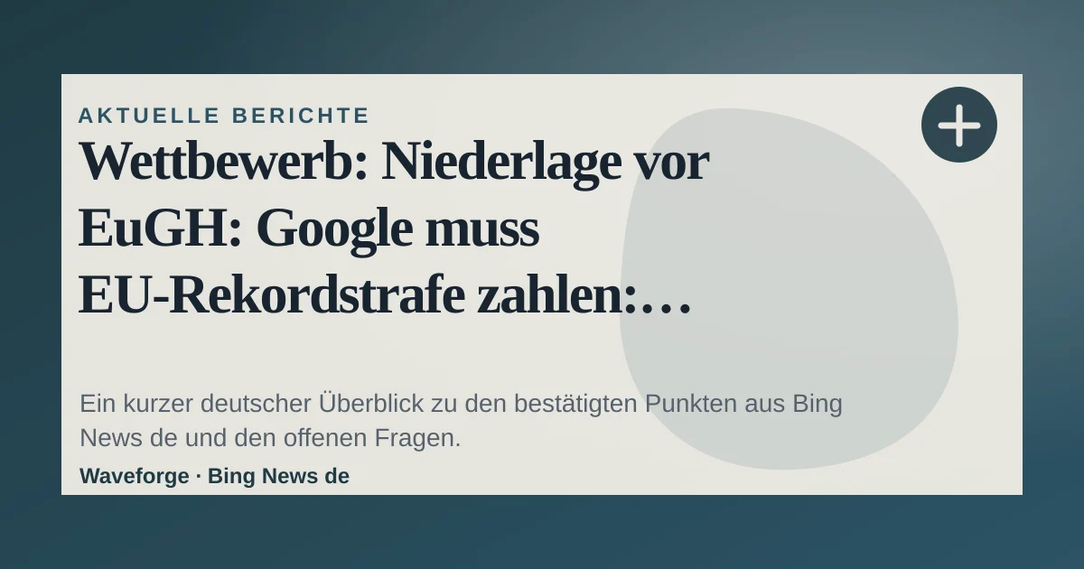 Wettbewerb: Niederlage vor EuGH: Google muss EU-Rekordstrafe zahlen: wichtige Einordnung — source-led trend brief illustration