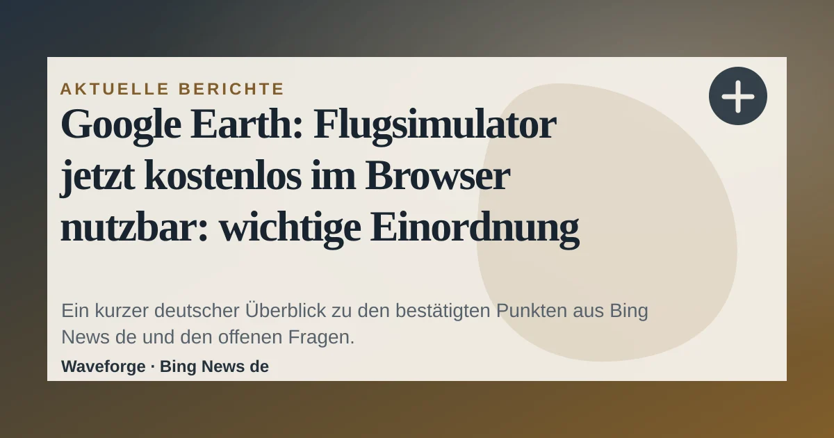 Google Earth: Flugsimulator jetzt kostenlos im Browser nutzbar: wichtige Einordnung — source-led trend brief illustration