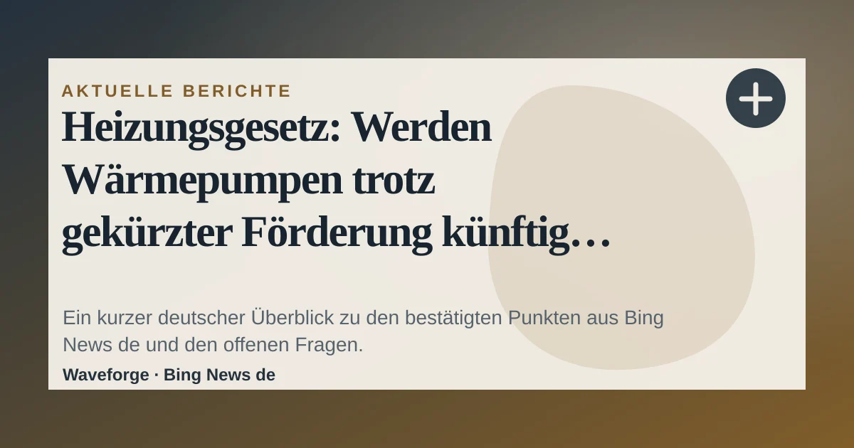 Heizungsgesetz: Werden Wärmepumpen trotz gekürzter Förderung künftig günstiger?: wichtige Einordnung — source-led trend brief illustration