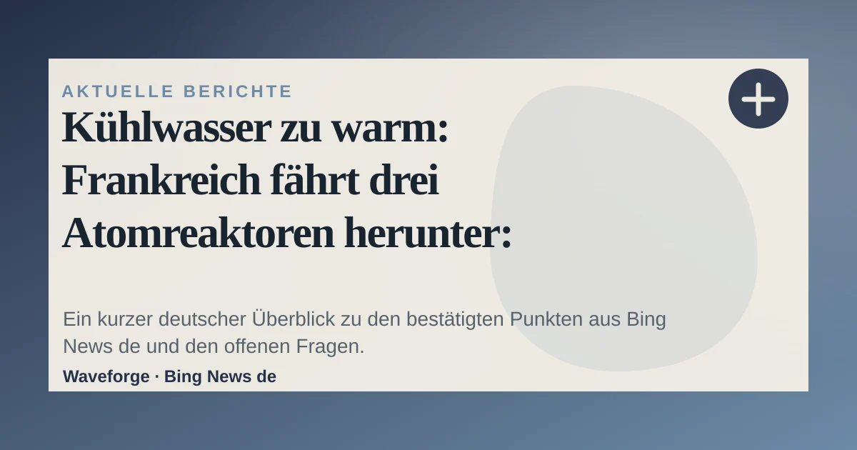 Kühlwasser zu warm: Frankreich fährt drei Atomreaktoren herunter: wichtige Einordnung — source-led trend brief illustration