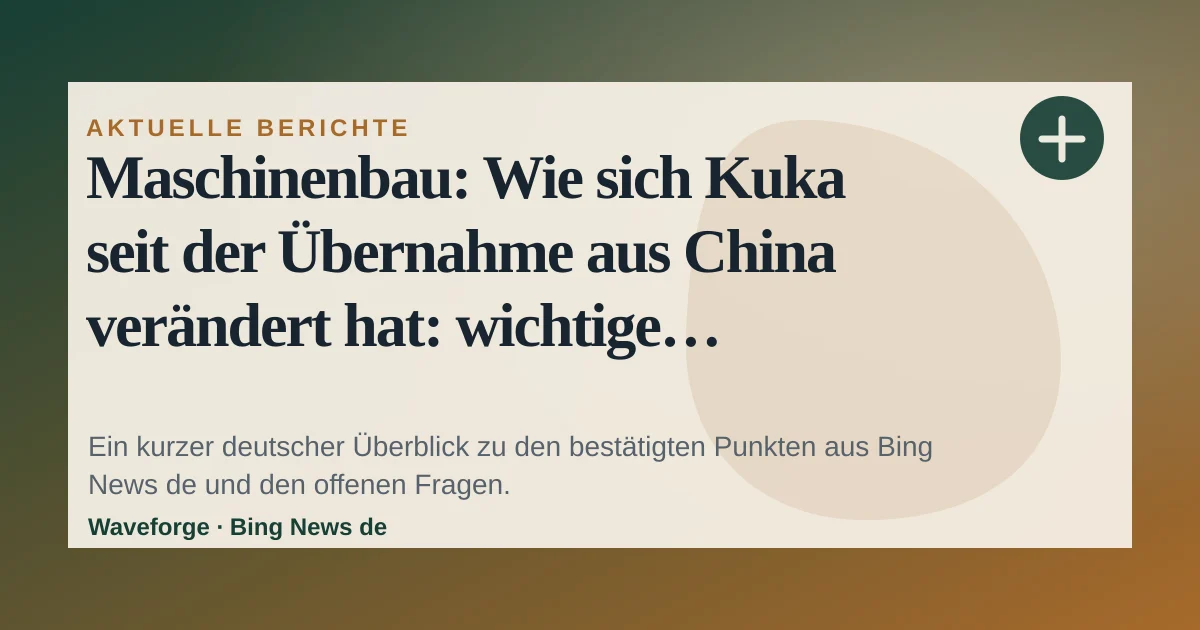 Maschinenbau: Wie sich Kuka seit der Übernahme aus China verändert hat: wichtige Einordnung — source-led trend brief illustration
