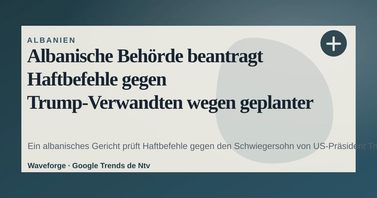 Albanische Behörde beantragt Haftbefehle gegen Trump‑Verwandten wegen geplanter Luxusresort‑Bau — source-led trend brief illustration