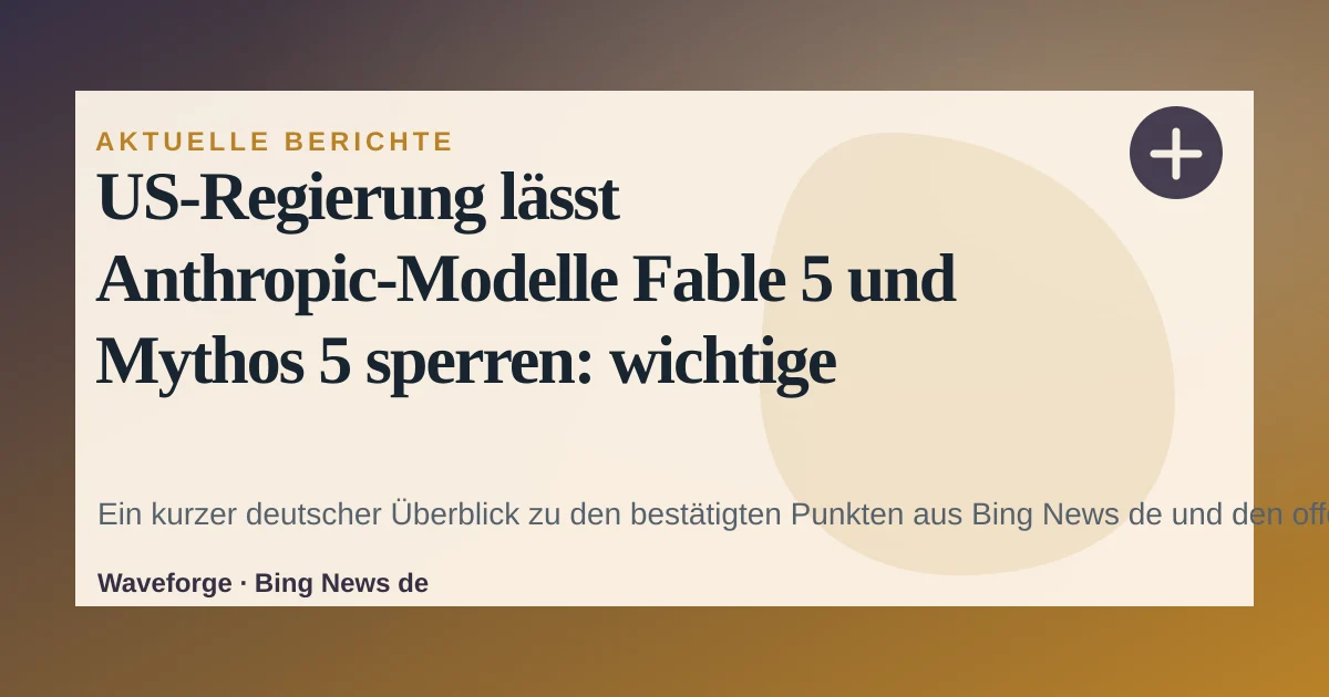US-Regierung lässt Anthropic-Modelle Fable 5 und Mythos 5 sperren: wichtige Einordnung — source-led trend brief illustration