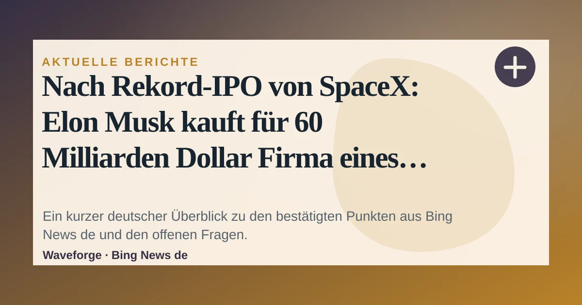 Nach Rekord-IPO von SpaceX: Elon Musk kauft für 60 Milliarden Dollar Firma eines 25-Jährigen: wichtige Einordnung — source-led trend brief illustration