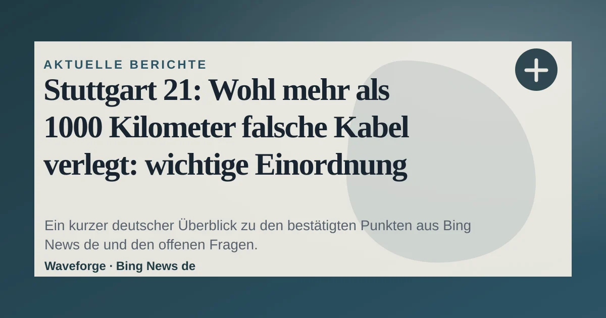 Stuttgart 21: Wohl mehr als 1000 Kilometer falsche Kabel verlegt: wichtige Einordnung — source-led trend brief illustration
