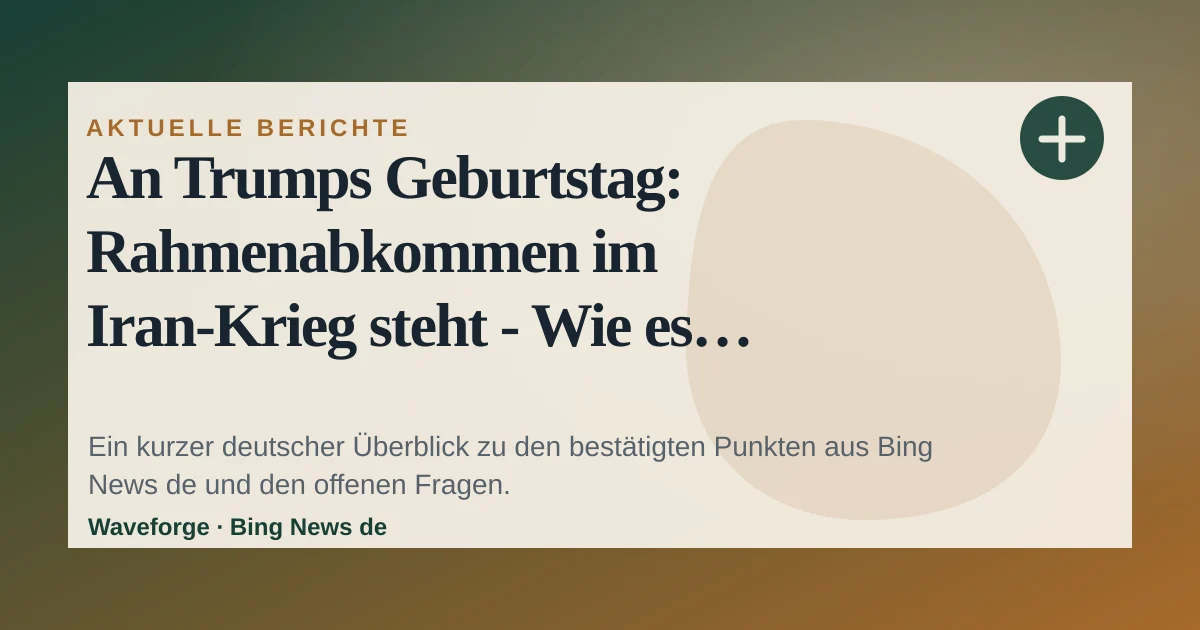 An Trumps Geburtstag: Rahmenabkommen im Iran-Krieg steht - Wie es jetzt weitergeht: wichtige Einordnung — source-led trend brief illustration