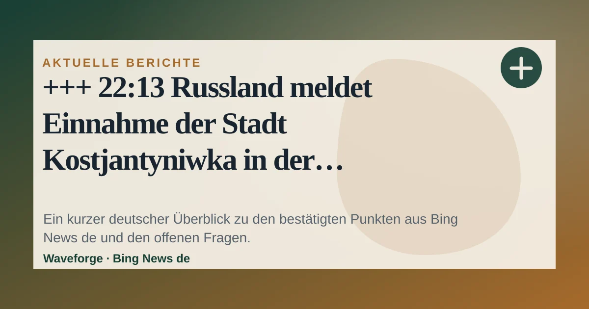 +++ 22:13 Russland meldet Einnahme der Stadt Kostjantyniwka in der Ostukraine +++: wichtige Einordnung — source-led trend brief illustration