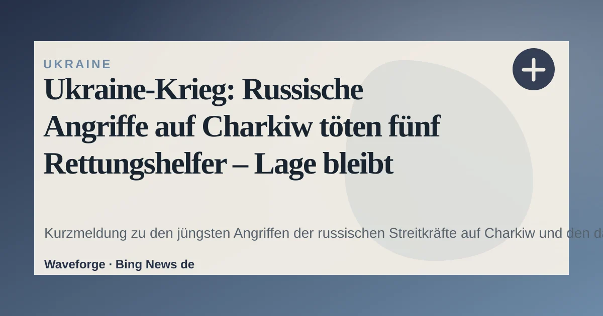 Ukraine-Krieg: Russische Angriffe auf Charkiw töten fünf Rettungshelfer – Lage bleibt unklar — source-led trend brief illustration