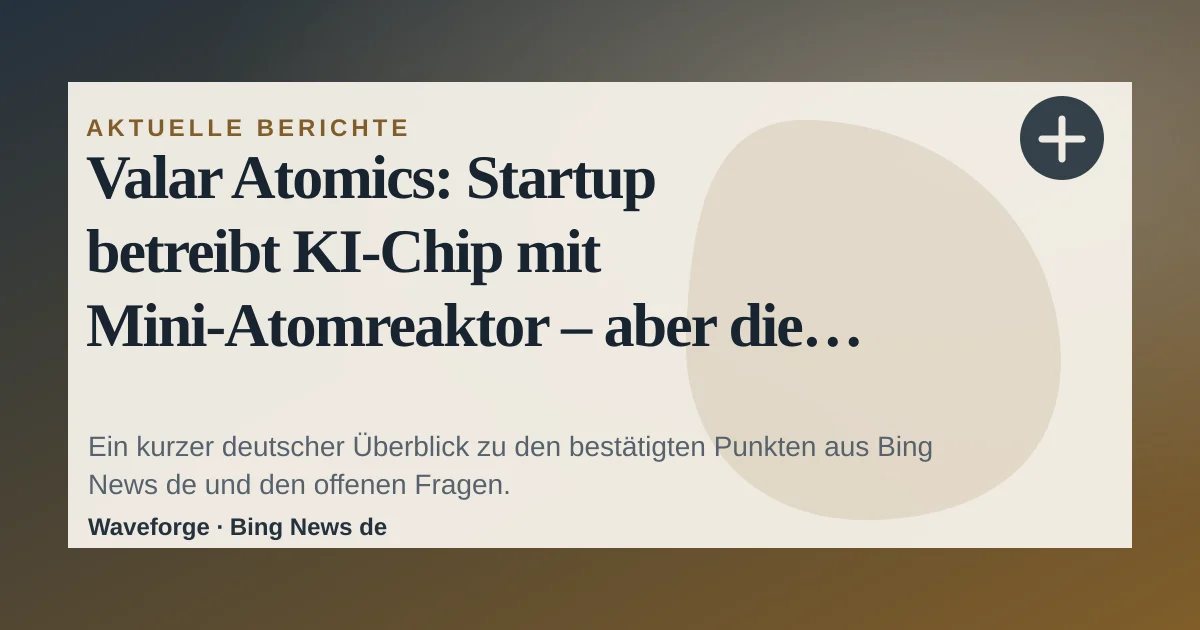 Valar Atomics: Startup betreibt KI-Chip mit Mini-Atomreaktor – aber die größten Hürden kommen noch | t3n: wichtige Einordnung — source-led trend brief illustration