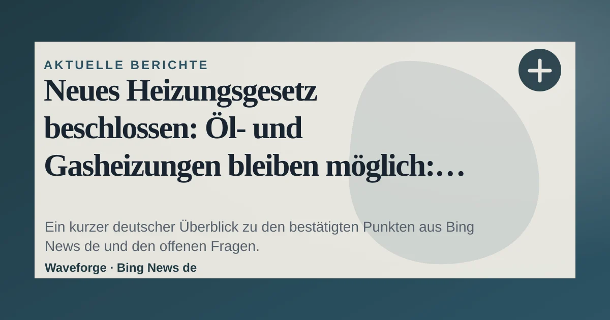 Neues Heizungsgesetz beschlossen: Öl- und Gasheizungen bleiben möglich: wichtige Einordnung — source-led trend brief illustration
