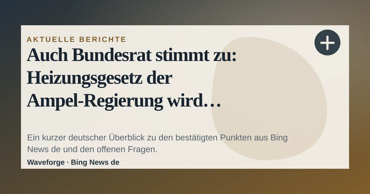 Auch Bundesrat stimmt zu: Heizungsgesetz der Ampel-Regierung wird aufgeweicht: wichtige Einordnung — source-led trend brief illustration
