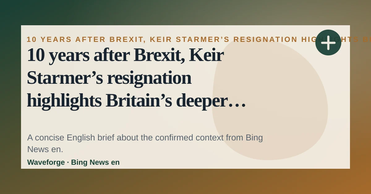 10 years after Brexit, Keir Starmer’s resignation highlights Britain’s deeper issues: key context — source-led trend brief illustration