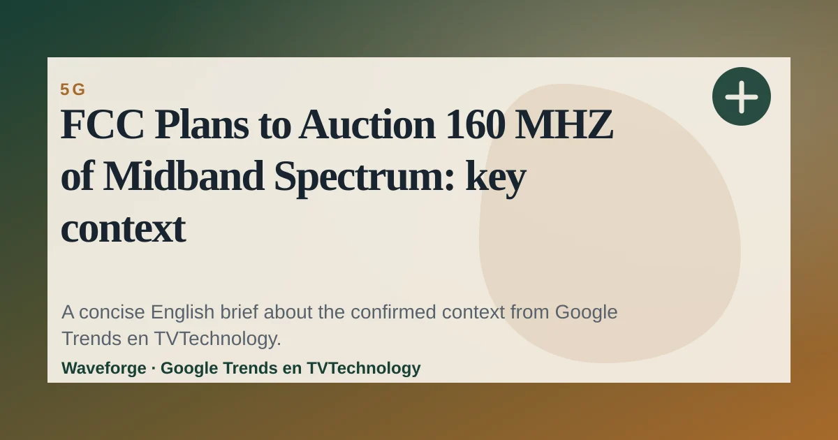 FCC Plans to Auction 160 MHZ of Midband Spectrum: key context — source-led trend brief illustration