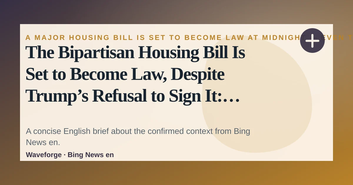 The Bipartisan Housing Bill Is Set to Become Law, Despite Trump’s Refusal to Sign It: key context — source-led trend brief illustration