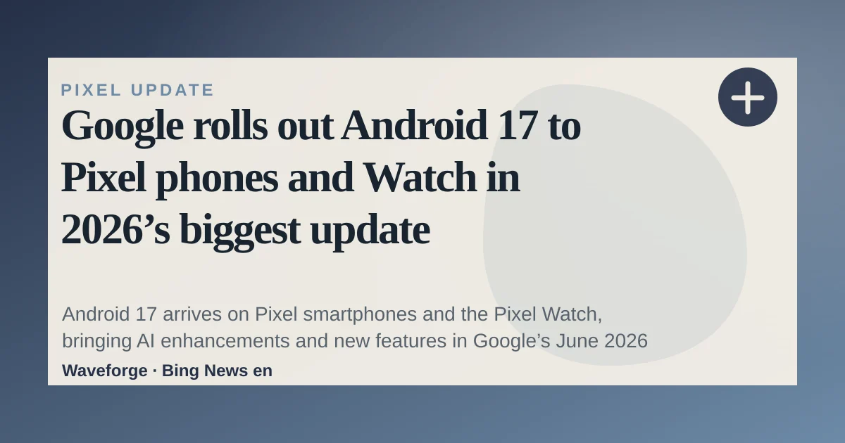 Google rolls out Android 17 to Pixel phones and Watch in 2026’s biggest update — source-led trend brief illustration