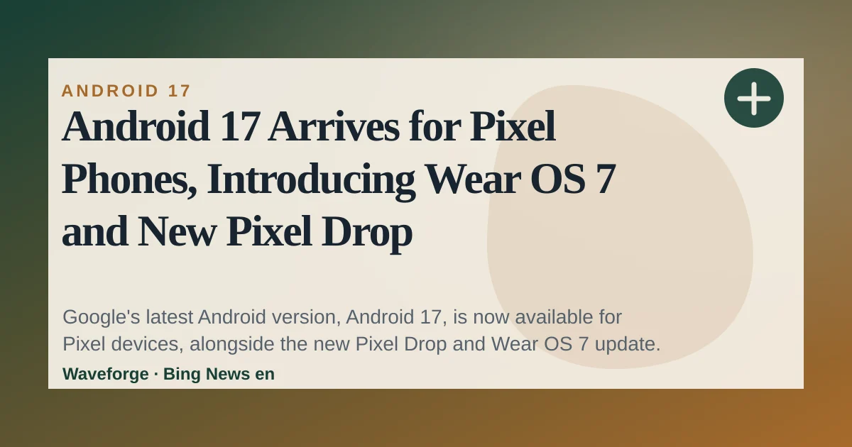 Android 17 Arrives for Pixel Phones, Introducing Wear OS 7 and New Pixel Drop — source-led trend brief illustration