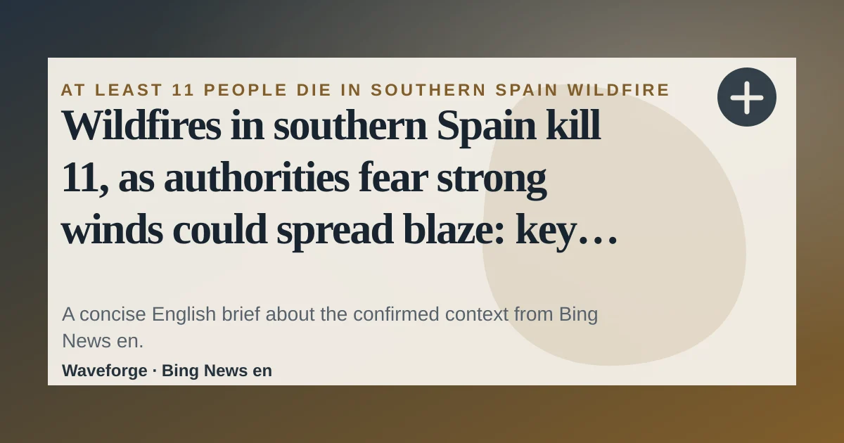 Wildfires in southern Spain kill 11, as authorities fear strong winds could spread blaze: key context — source-led trend brief illustration