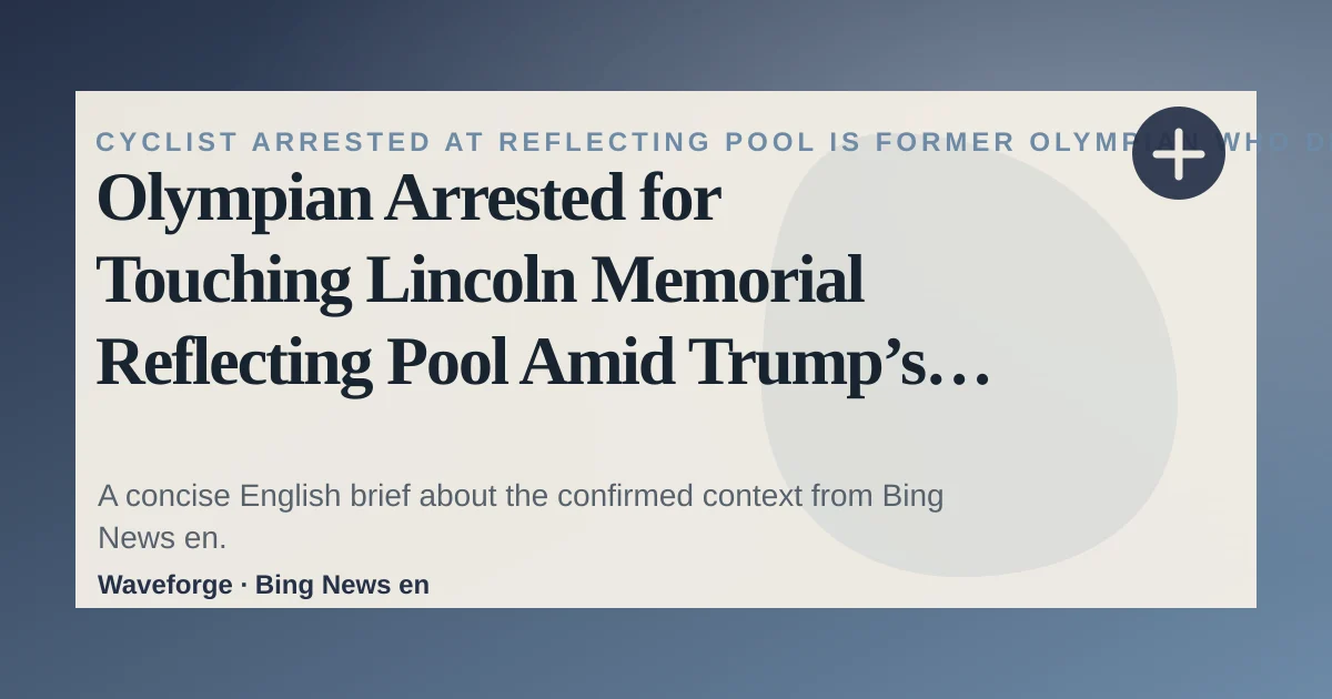 Olympian Arrested for Touching Lincoln Memorial Reflecting Pool Amid Trump’s Vandalism Claims: key context — source-led trend brief illustration
