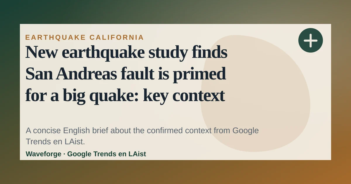 New earthquake study finds San Andreas fault is primed for a big quake: key context — source-led trend brief illustration