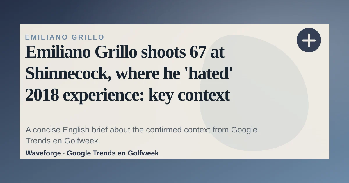 Emiliano Grillo shoots 67 at Shinnecock, where he 'hated' 2018 experience: key context — source-led trend brief illustration