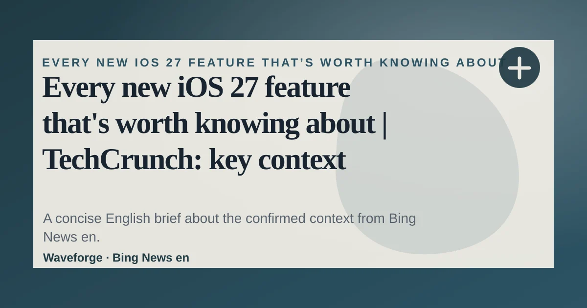 Every new iOS 27 feature that's worth knowing about | TechCrunch: key context — source-led trend brief illustration