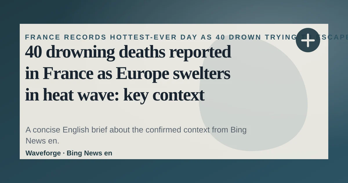 40 drowning deaths reported in France as Europe swelters in heat wave: key context — source-led trend brief illustration