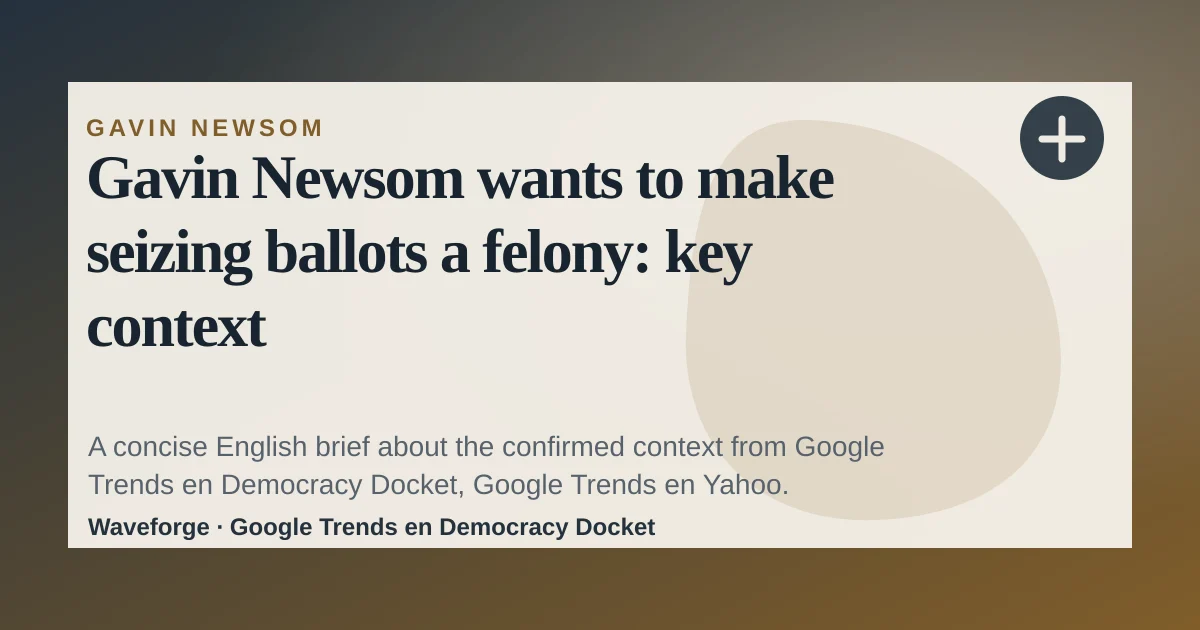 Gavin Newsom wants to make seizing ballots a felony: key context — source-led trend brief illustration