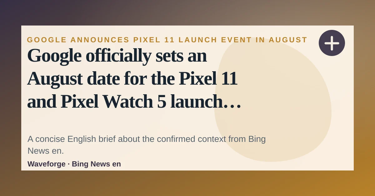 Google officially sets an August date for the Pixel 11 and Pixel Watch 5 launch event: key context — source-led trend brief illustration