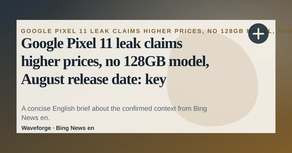 Google Pixel 11 leak claims higher prices, no 128GB model, August release date: key context — source-led trend brief illustration