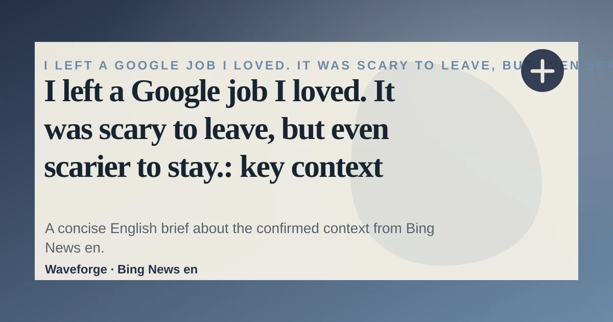 I left a Google job I loved. It was scary to leave, but even scarier to stay.: key context — source-led trend brief illustration