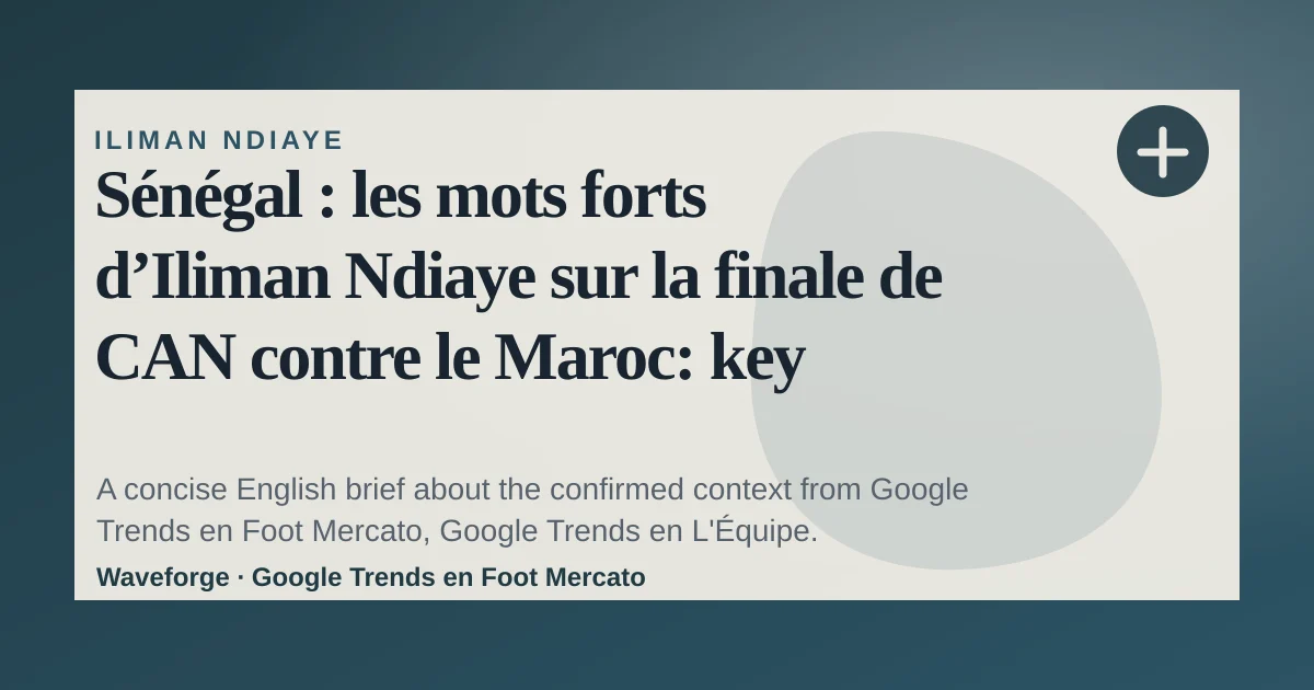 Sénégal : les mots forts d’Iliman Ndiaye sur la finale de CAN contre le Maroc: key context — source-led trend brief illustration