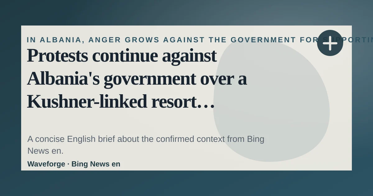 Protests continue against Albania's government over a Kushner-linked resort project: key context — source-led trend brief illustration
