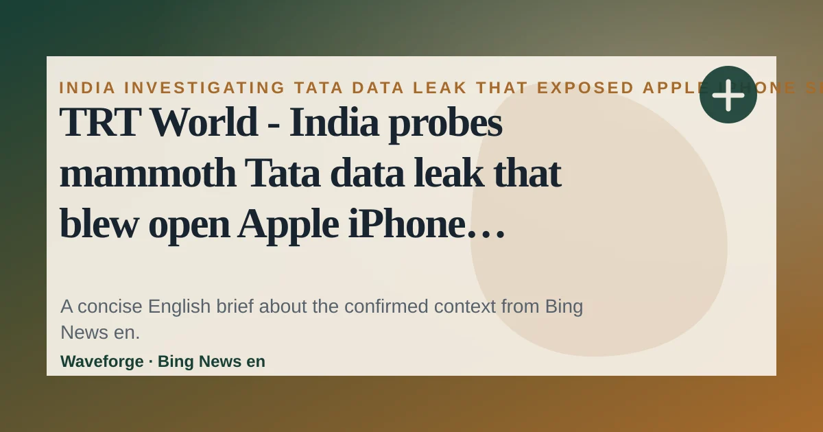 TRT World - India probes mammoth Tata data leak that blew open Apple iPhone secrets: key context — source-led trend brief illustration