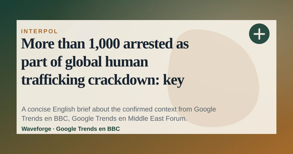 More than 1,000 arrested as part of global human trafficking crackdown: key context — source-led trend brief illustration