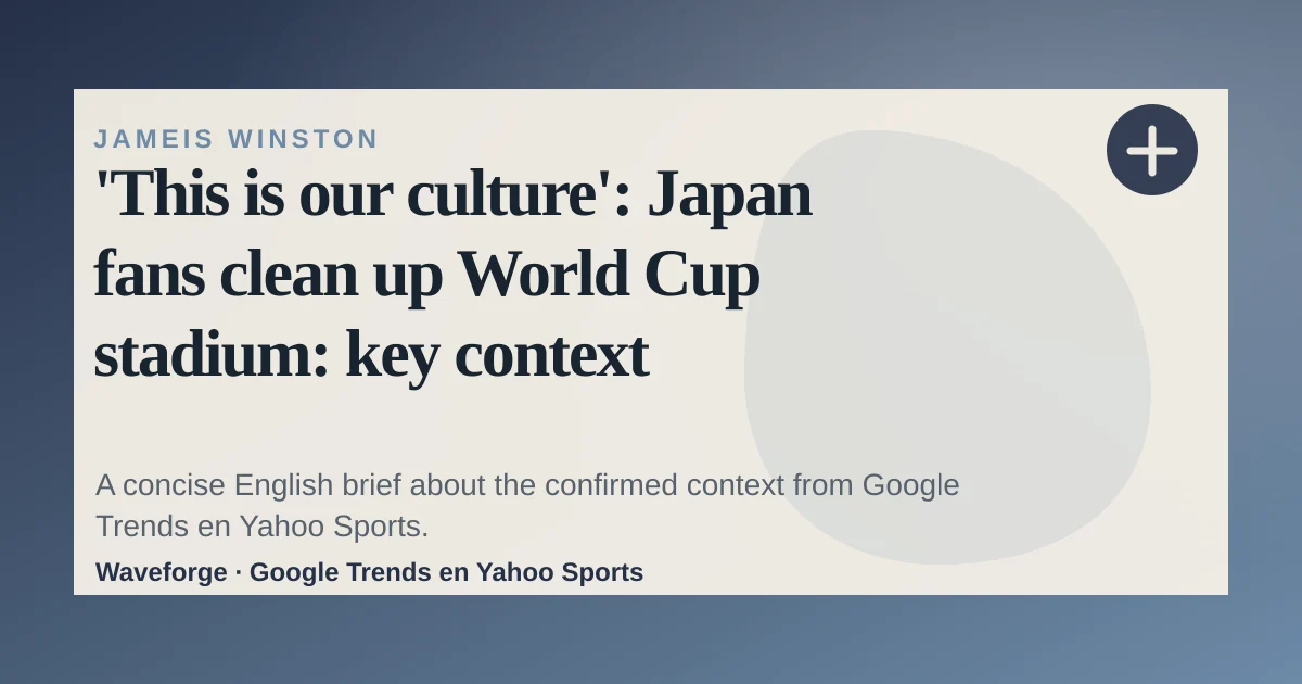 'This is our culture': Japan fans clean up World Cup stadium: key context — source-led trend brief illustration