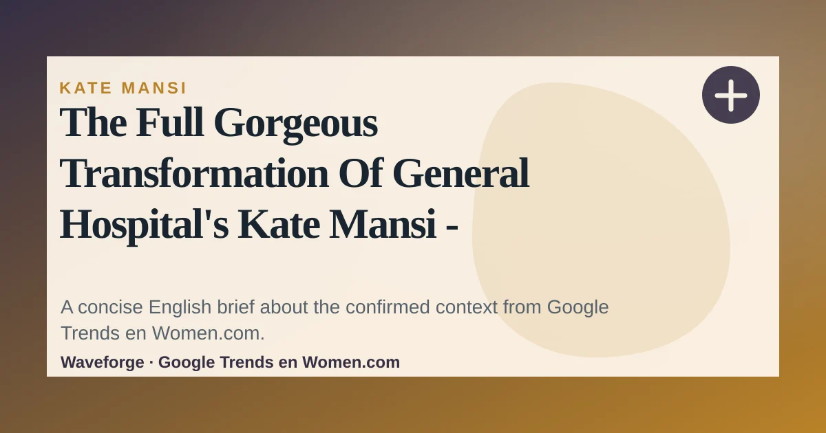 The Full Gorgeous Transformation Of General Hospital's Kate Mansi - Women: key context — source-led trend brief illustration