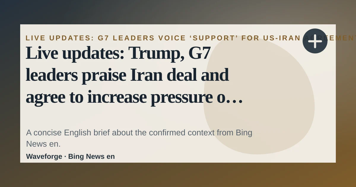 Live updates: Trump, G7 leaders praise Iran deal and agree to increase pressure on Russia: key context — source-led trend brief illustration