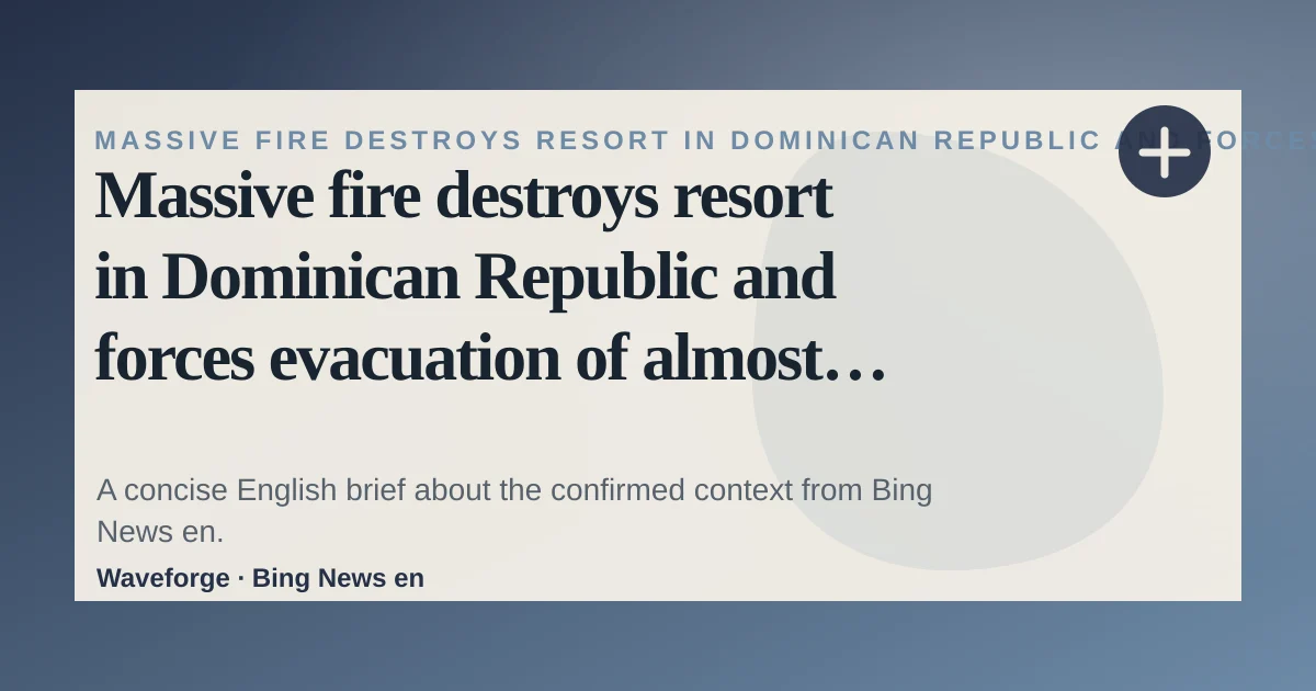 Massive fire destroys resort in Dominican Republic and forces evacuation of almost 1,700 tourists: key context — source-led trend brief illustration