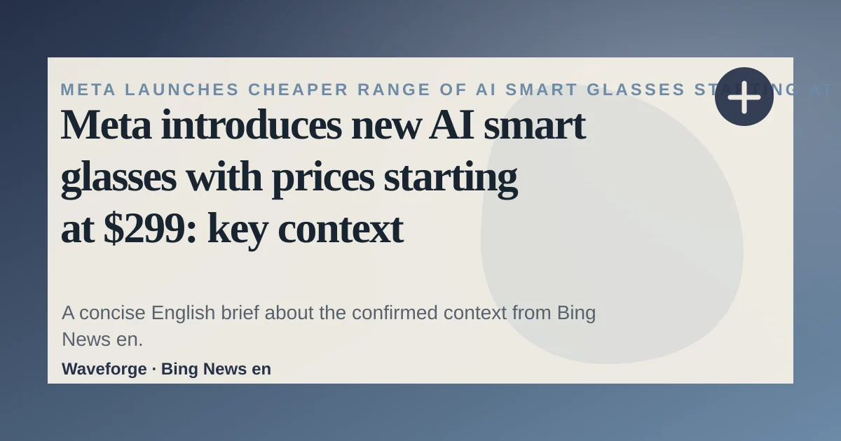 Meta introduces new AI smart glasses with prices starting at $299: key context — source-led trend brief illustration