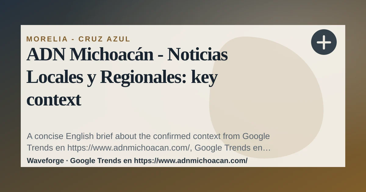 ADN Michoacán - Noticias Locales y Regionales: key context — source-led trend brief illustration