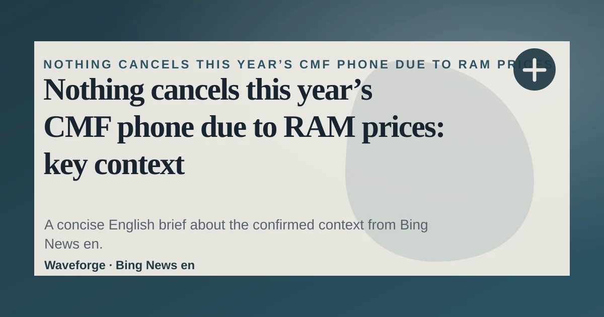 Nothing cancels this year’s CMF phone due to RAM prices: key context — source-led trend brief illustration