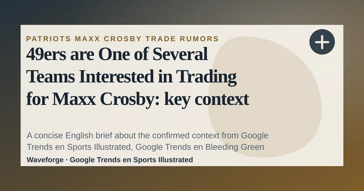 49ers are One of Several Teams Interested in Trading for Maxx Crosby: key context — source-led trend brief illustration