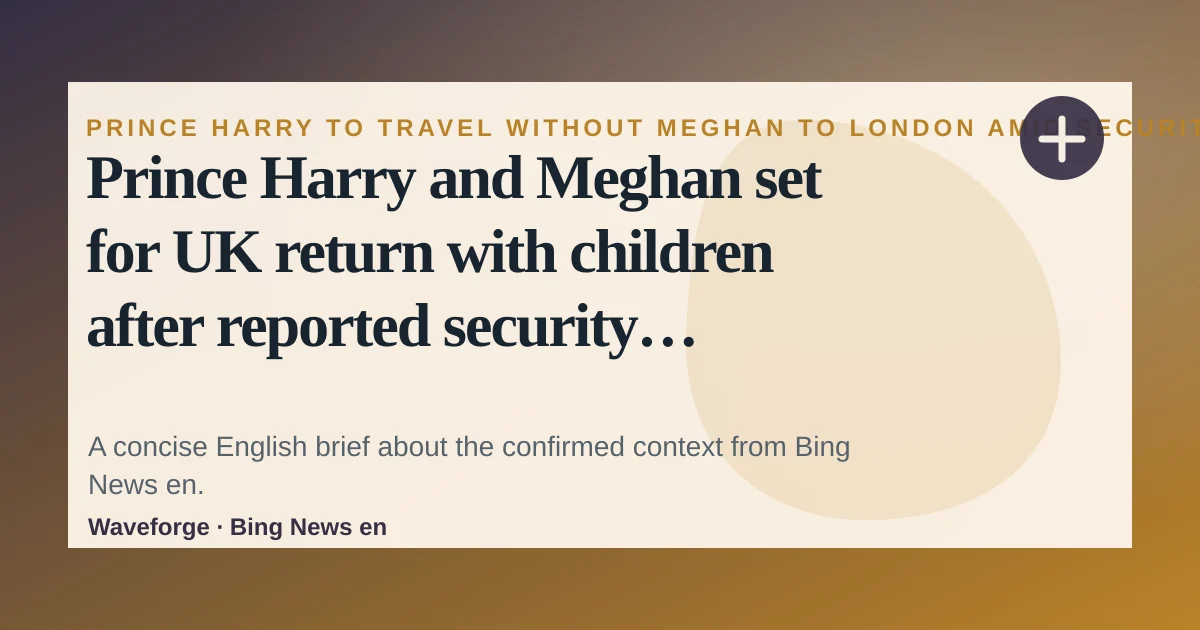 Prince Harry and Meghan set for UK return with children after reported security change - AOL: key context — source-led trend brief illustration