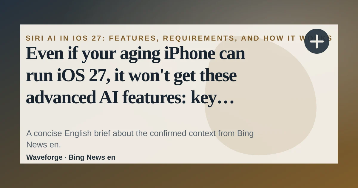 Even if your aging iPhone can run iOS 27, it won't get these advanced AI features: key context — source-led trend brief illustration