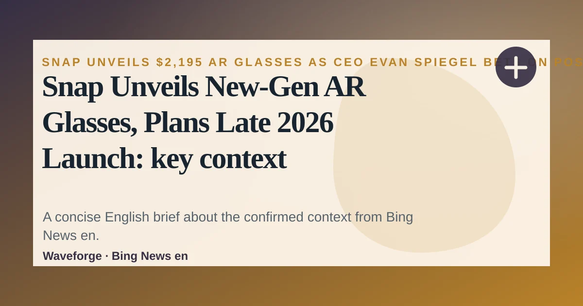 Snap Unveils New-Gen AR Glasses, Plans Late 2026 Launch: key context — source-led trend brief illustration